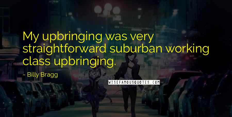 Billy Bragg Quotes: My upbringing was very straightforward suburban working class upbringing.