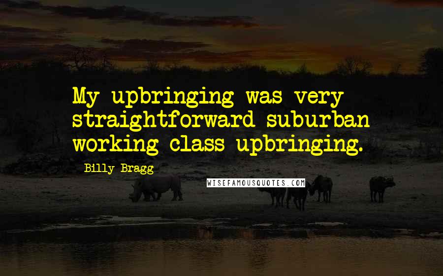 Billy Bragg Quotes: My upbringing was very straightforward suburban working class upbringing.