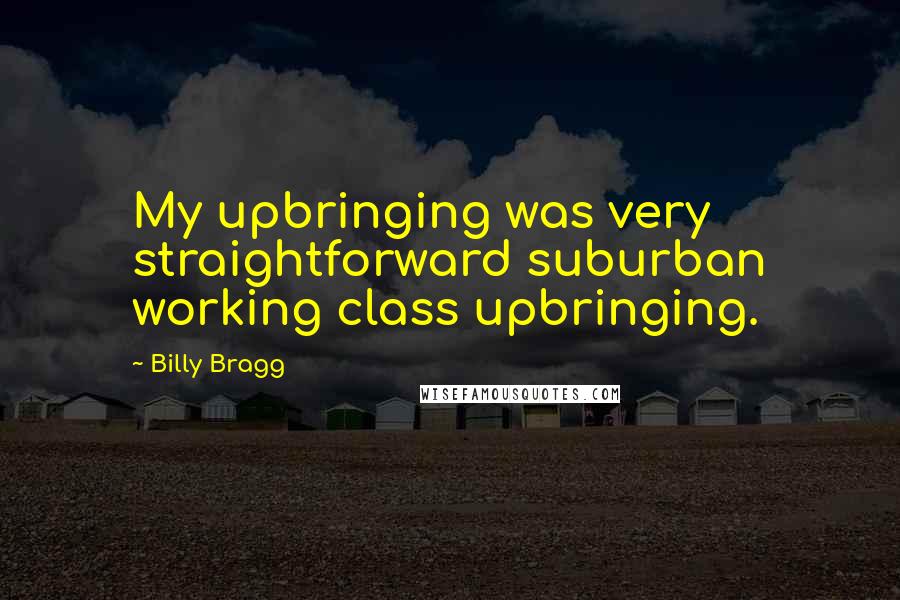 Billy Bragg Quotes: My upbringing was very straightforward suburban working class upbringing.