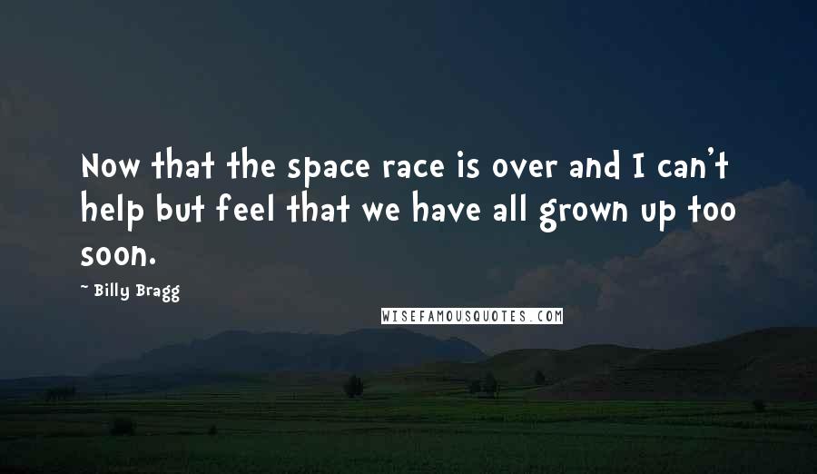 Billy Bragg Quotes: Now that the space race is over and I can't help but feel that we have all grown up too soon.