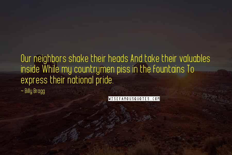 Billy Bragg Quotes: Our neighbors shake their heads And take their valuables inside While my countrymen piss in the fountains To express their national pride.