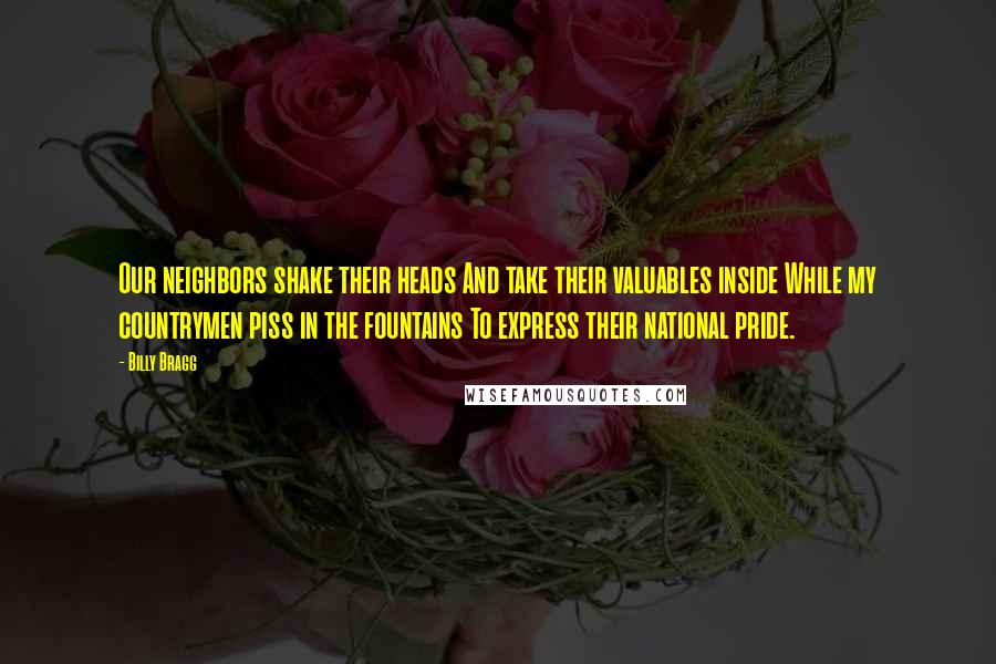 Billy Bragg Quotes: Our neighbors shake their heads And take their valuables inside While my countrymen piss in the fountains To express their national pride.