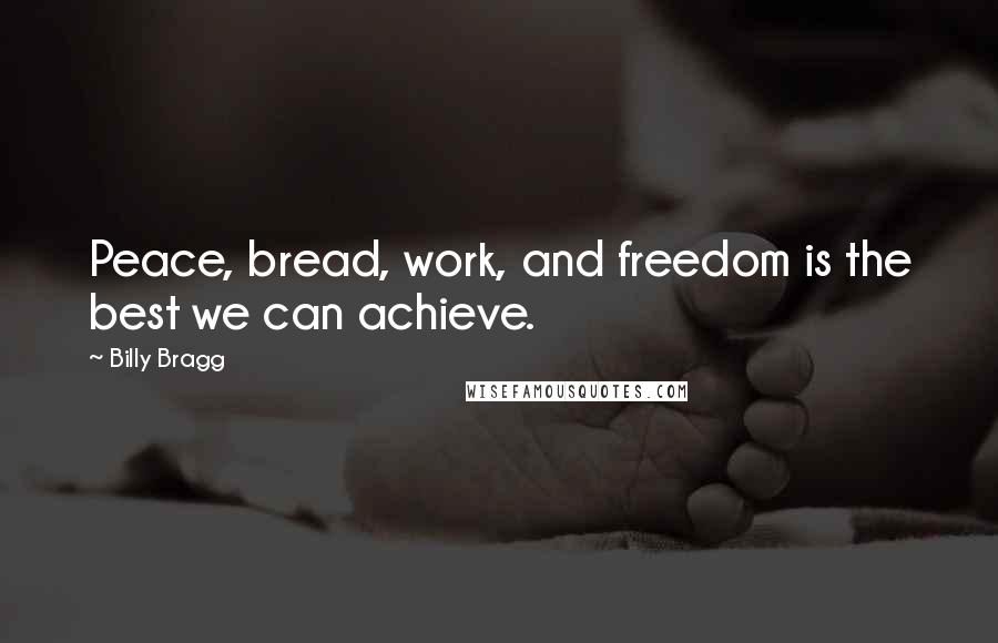 Billy Bragg Quotes: Peace, bread, work, and freedom is the best we can achieve.