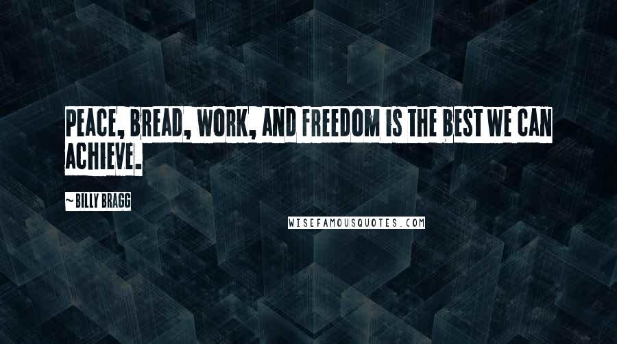 Billy Bragg Quotes: Peace, bread, work, and freedom is the best we can achieve.