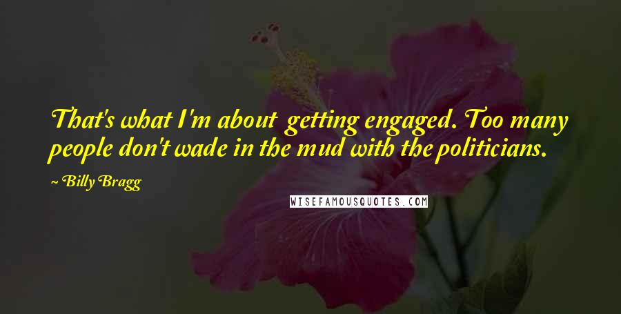 Billy Bragg Quotes: That's what I'm about  getting engaged. Too many people don't wade in the mud with the politicians.