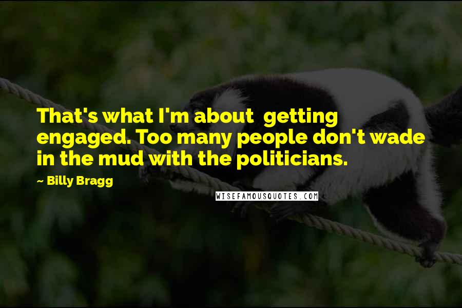 Billy Bragg Quotes: That's what I'm about  getting engaged. Too many people don't wade in the mud with the politicians.