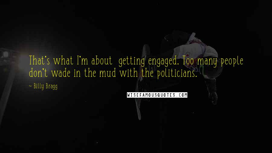 Billy Bragg Quotes: That's what I'm about  getting engaged. Too many people don't wade in the mud with the politicians.