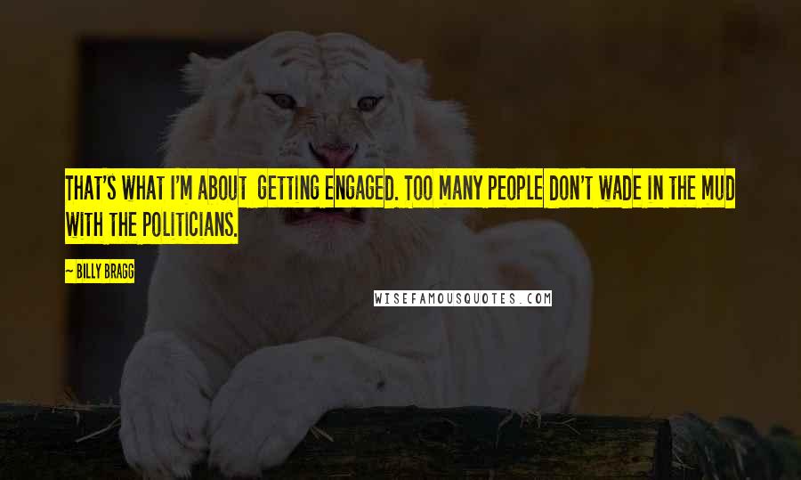 Billy Bragg Quotes: That's what I'm about  getting engaged. Too many people don't wade in the mud with the politicians.