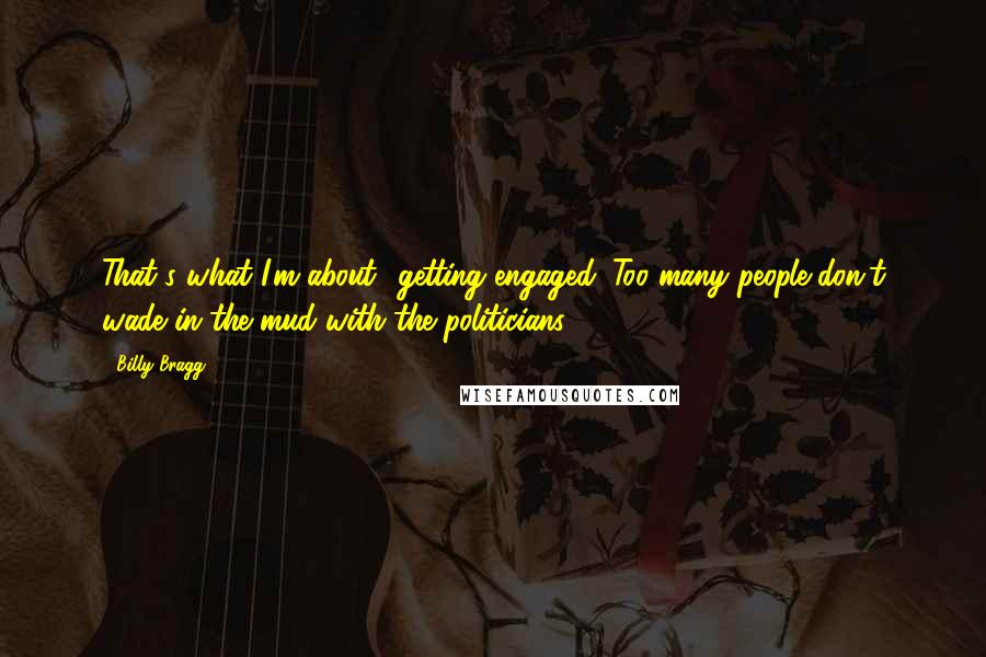 Billy Bragg Quotes: That's what I'm about  getting engaged. Too many people don't wade in the mud with the politicians.