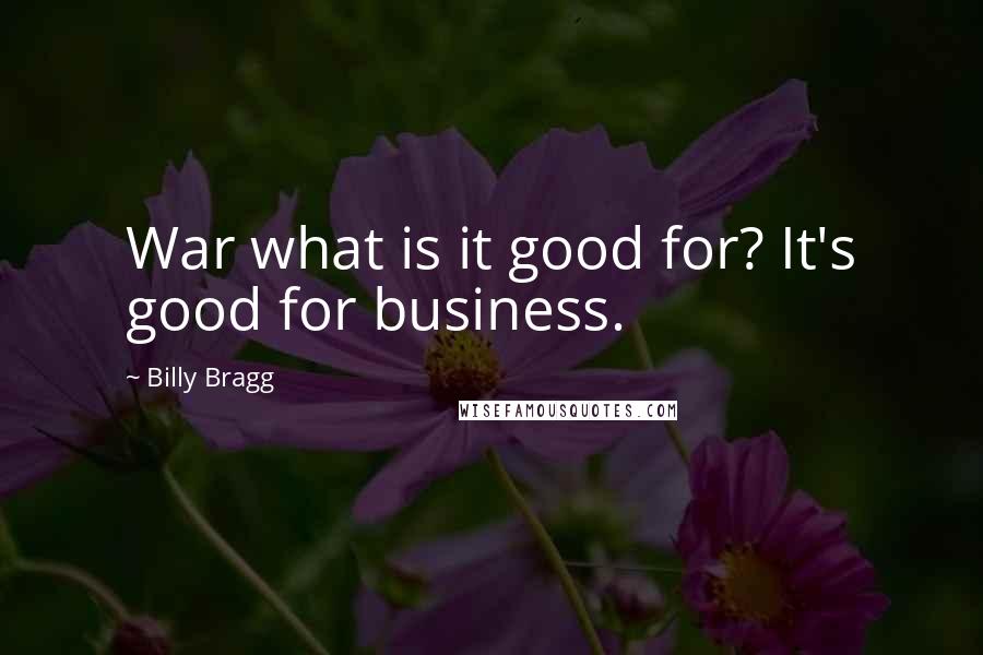 Billy Bragg Quotes: War what is it good for? It's good for business.