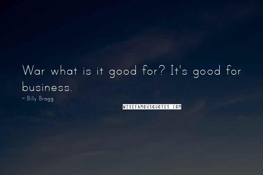 Billy Bragg Quotes: War what is it good for? It's good for business.