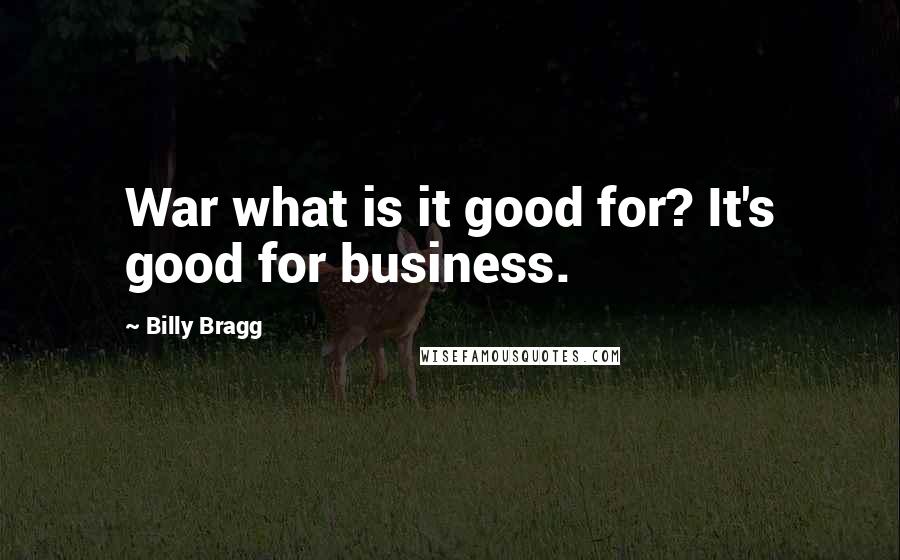 Billy Bragg Quotes: War what is it good for? It's good for business.