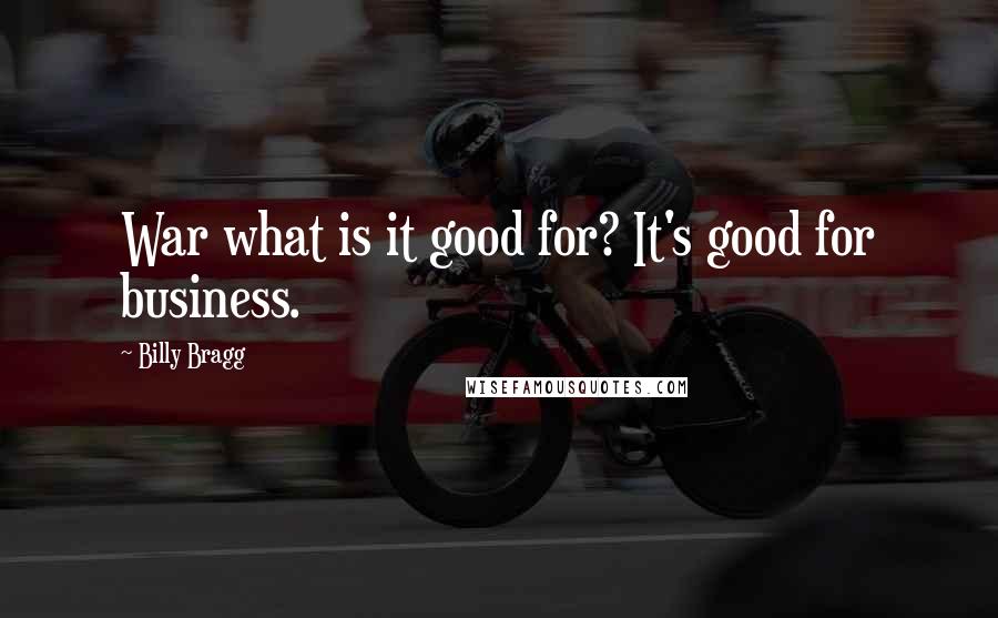 Billy Bragg Quotes: War what is it good for? It's good for business.