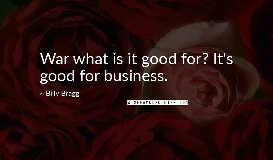 Billy Bragg Quotes: War what is it good for? It's good for business.