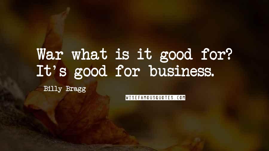 Billy Bragg Quotes: War what is it good for? It's good for business.