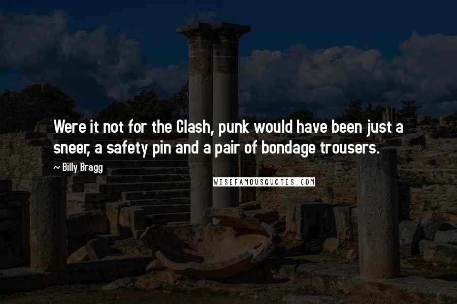 Billy Bragg Quotes: Were it not for the Clash, punk would have been just a sneer, a safety pin and a pair of bondage trousers.