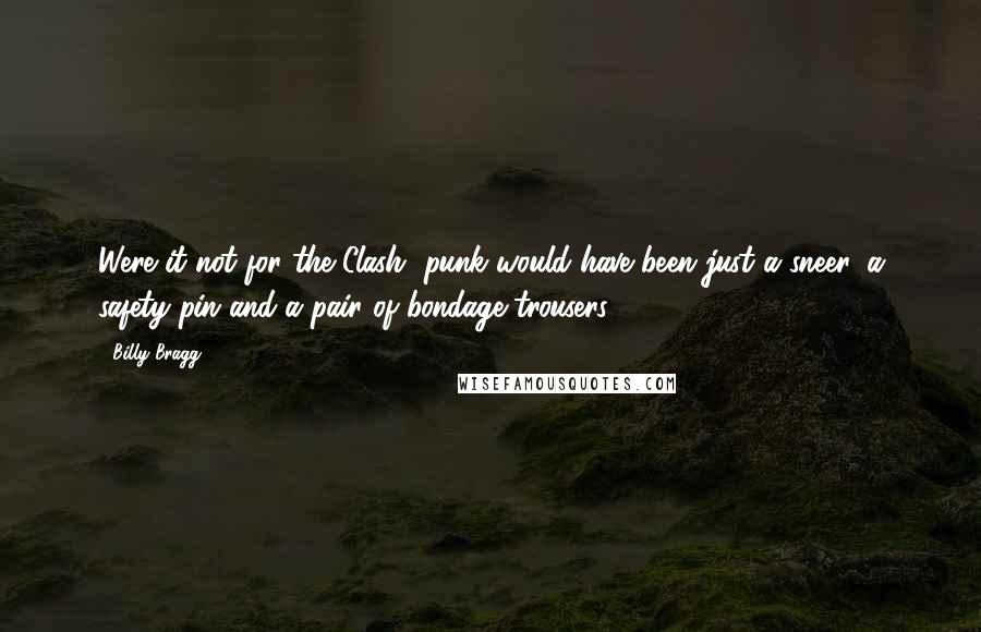Billy Bragg Quotes: Were it not for the Clash, punk would have been just a sneer, a safety pin and a pair of bondage trousers.