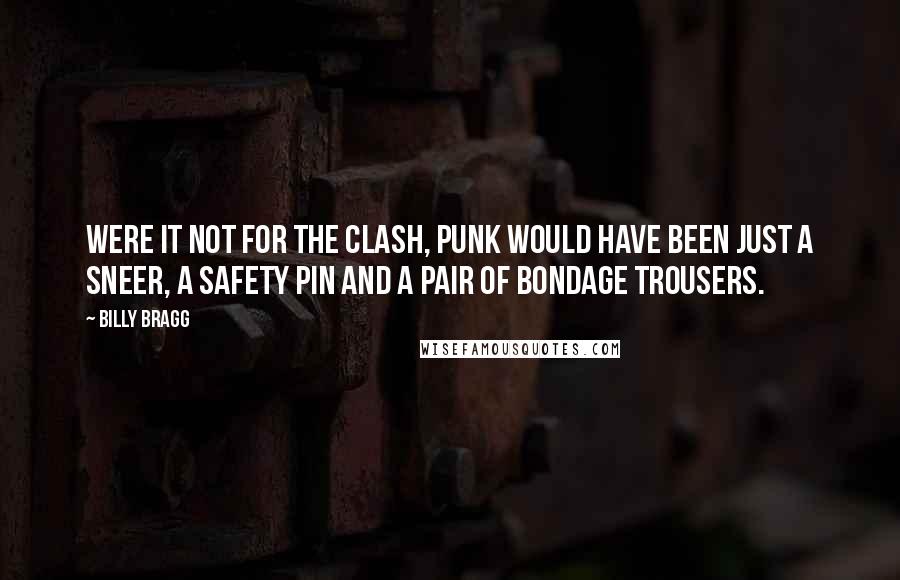 Billy Bragg Quotes: Were it not for the Clash, punk would have been just a sneer, a safety pin and a pair of bondage trousers.