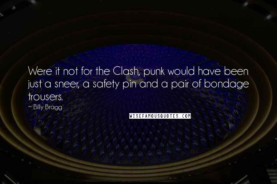 Billy Bragg Quotes: Were it not for the Clash, punk would have been just a sneer, a safety pin and a pair of bondage trousers.