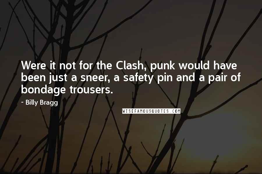 Billy Bragg Quotes: Were it not for the Clash, punk would have been just a sneer, a safety pin and a pair of bondage trousers.