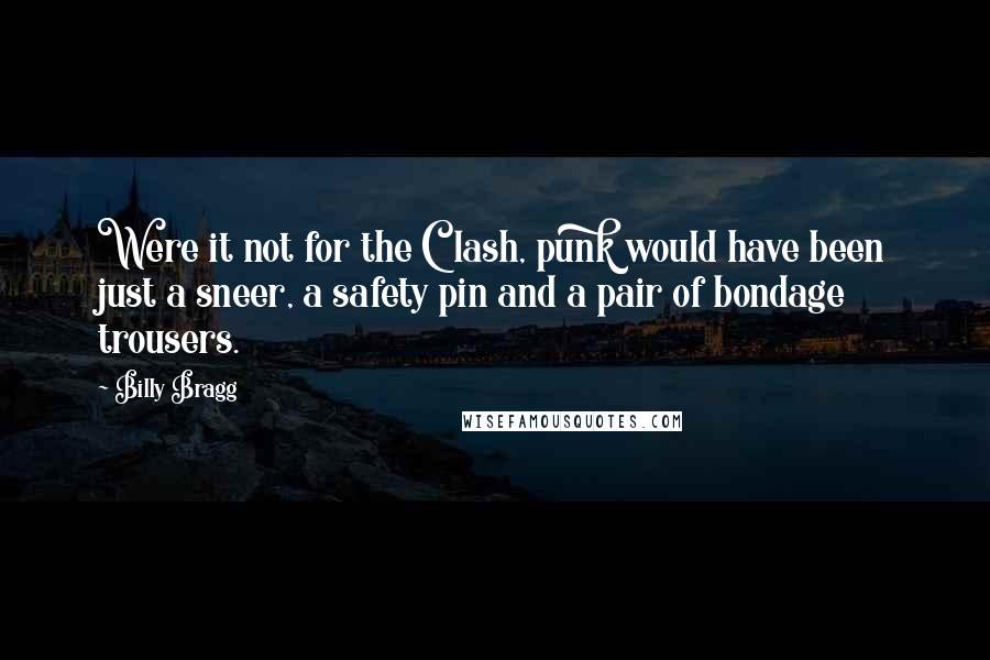 Billy Bragg Quotes: Were it not for the Clash, punk would have been just a sneer, a safety pin and a pair of bondage trousers.