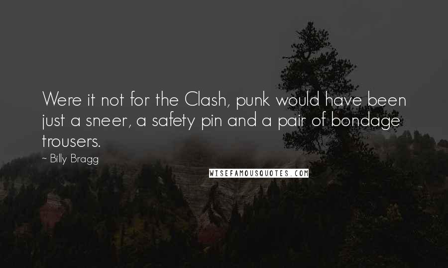 Billy Bragg Quotes: Were it not for the Clash, punk would have been just a sneer, a safety pin and a pair of bondage trousers.