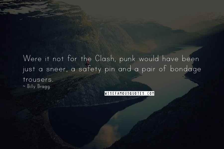 Billy Bragg Quotes: Were it not for the Clash, punk would have been just a sneer, a safety pin and a pair of bondage trousers.