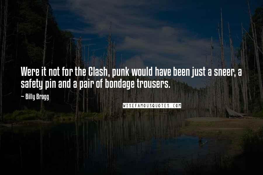 Billy Bragg Quotes: Were it not for the Clash, punk would have been just a sneer, a safety pin and a pair of bondage trousers.