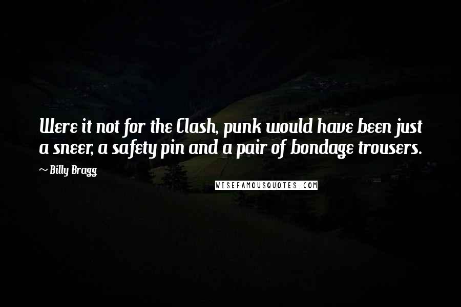 Billy Bragg Quotes: Were it not for the Clash, punk would have been just a sneer, a safety pin and a pair of bondage trousers.