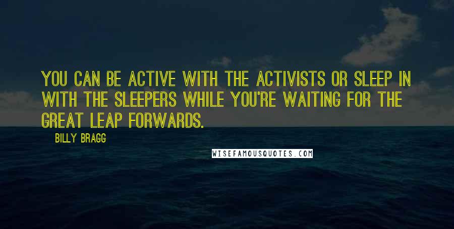Billy Bragg Quotes: You can be active with the activists or sleep in with the sleepers while you're waiting for the Great Leap Forwards.