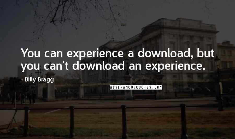 Billy Bragg Quotes: You can experience a download, but you can't download an experience.