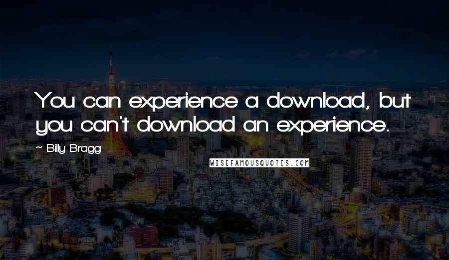 Billy Bragg Quotes: You can experience a download, but you can't download an experience.