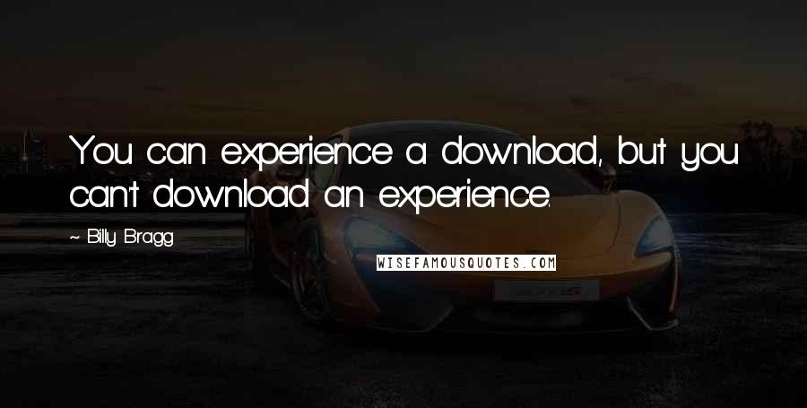 Billy Bragg Quotes: You can experience a download, but you can't download an experience.