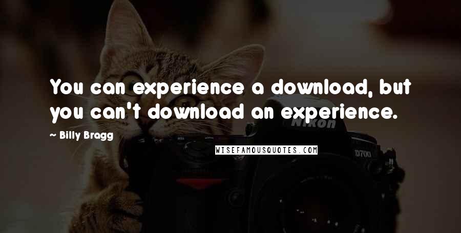 Billy Bragg Quotes: You can experience a download, but you can't download an experience.