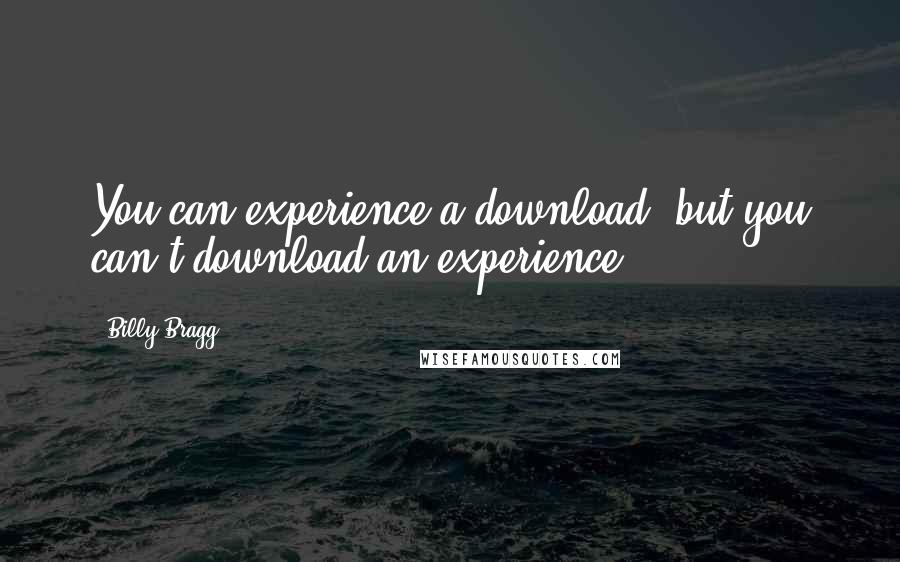 Billy Bragg Quotes: You can experience a download, but you can't download an experience.