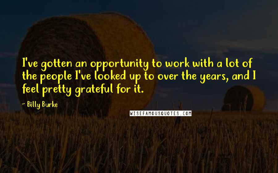 Billy Burke Quotes: I've gotten an opportunity to work with a lot of the people I've looked up to over the years, and I feel pretty grateful for it.