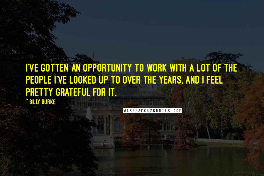 Billy Burke Quotes: I've gotten an opportunity to work with a lot of the people I've looked up to over the years, and I feel pretty grateful for it.