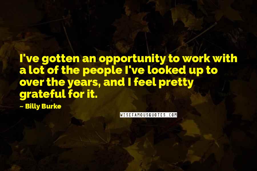 Billy Burke Quotes: I've gotten an opportunity to work with a lot of the people I've looked up to over the years, and I feel pretty grateful for it.