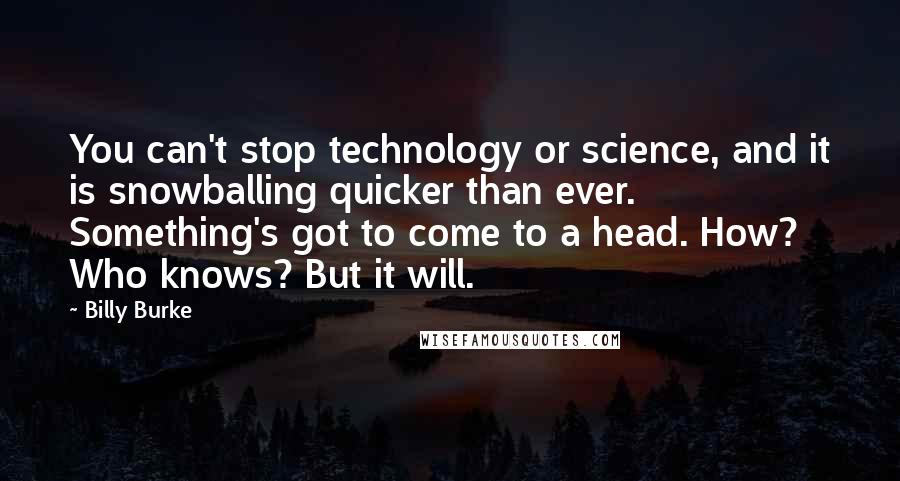 Billy Burke Quotes: You can't stop technology or science, and it is snowballing quicker than ever. Something's got to come to a head. How? Who knows? But it will.