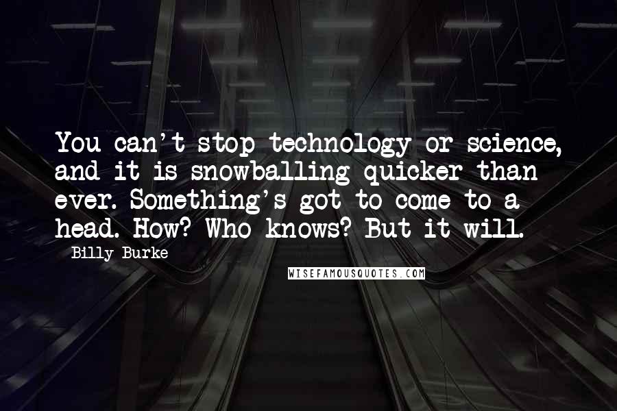 Billy Burke Quotes: You can't stop technology or science, and it is snowballing quicker than ever. Something's got to come to a head. How? Who knows? But it will.