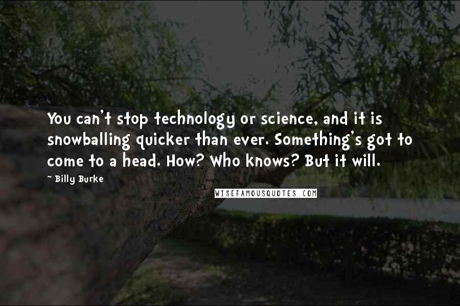 Billy Burke Quotes: You can't stop technology or science, and it is snowballing quicker than ever. Something's got to come to a head. How? Who knows? But it will.