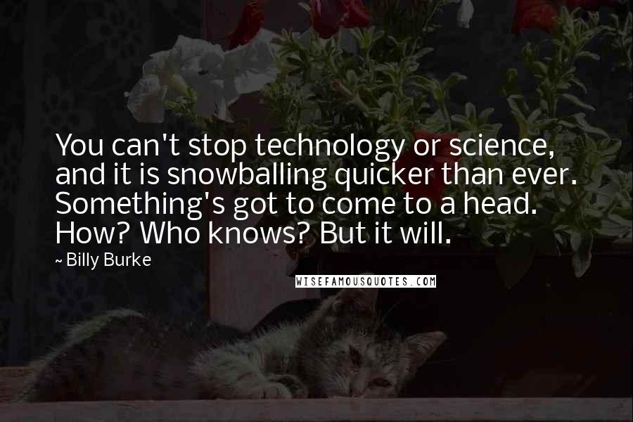 Billy Burke Quotes: You can't stop technology or science, and it is snowballing quicker than ever. Something's got to come to a head. How? Who knows? But it will.