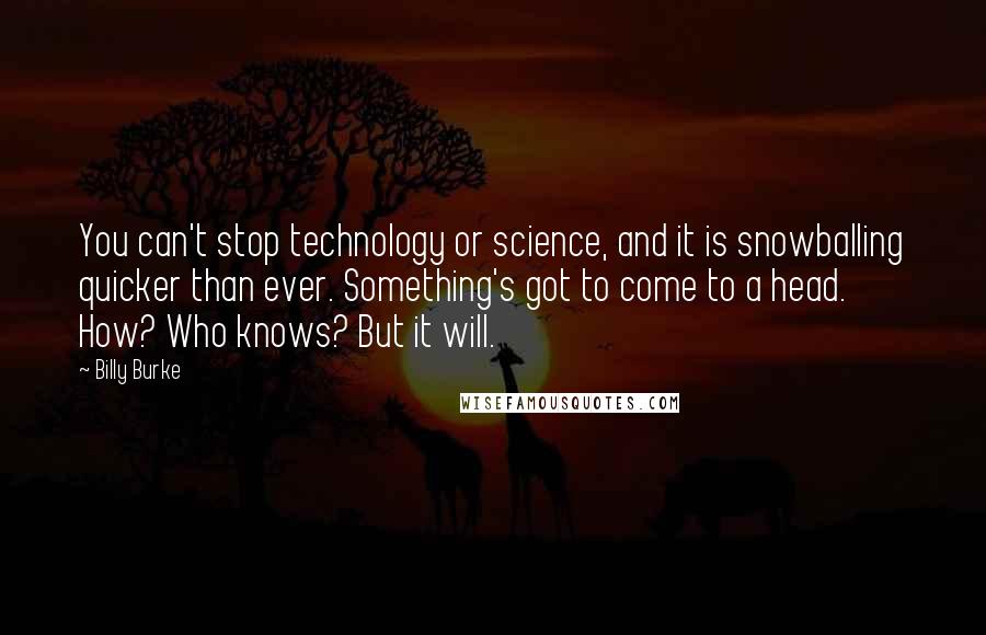 Billy Burke Quotes: You can't stop technology or science, and it is snowballing quicker than ever. Something's got to come to a head. How? Who knows? But it will.