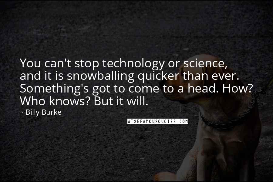 Billy Burke Quotes: You can't stop technology or science, and it is snowballing quicker than ever. Something's got to come to a head. How? Who knows? But it will.