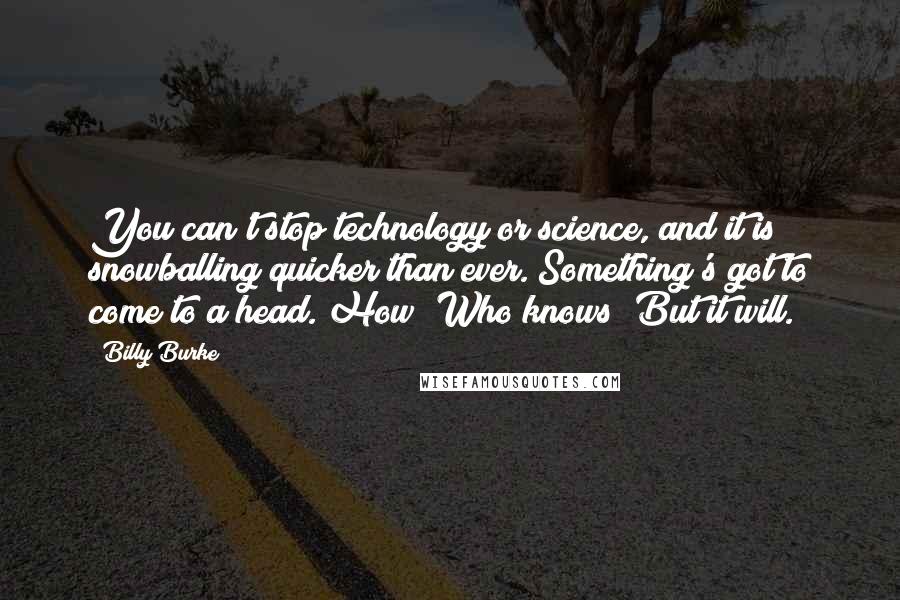 Billy Burke Quotes: You can't stop technology or science, and it is snowballing quicker than ever. Something's got to come to a head. How? Who knows? But it will.