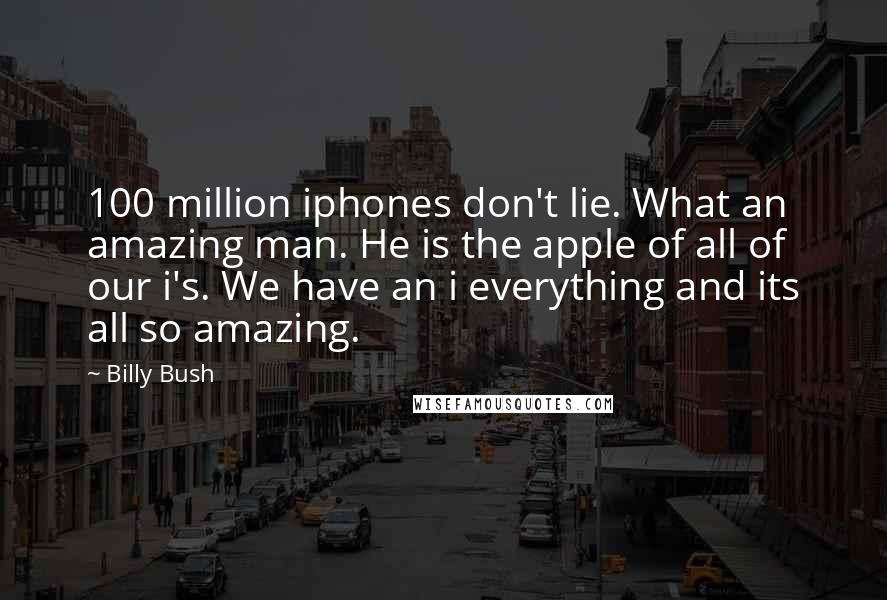 Billy Bush Quotes: 100 million iphones don't lie. What an amazing man. He is the apple of all of our i's. We have an i everything and its all so amazing.