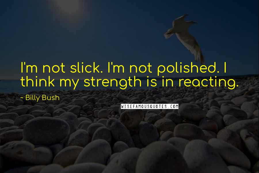 Billy Bush Quotes: I'm not slick. I'm not polished. I think my strength is in reacting.