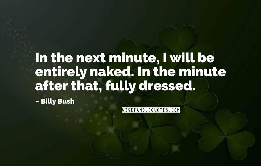 Billy Bush Quotes: In the next minute, I will be entirely naked. In the minute after that, fully dressed.