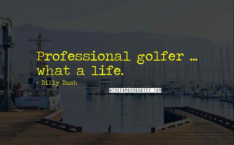 Billy Bush Quotes: Professional golfer ... what a life.