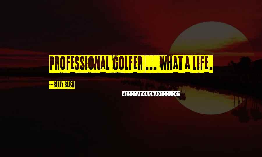 Billy Bush Quotes: Professional golfer ... what a life.